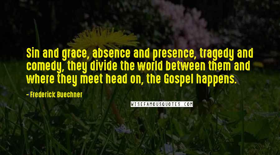 Frederick Buechner Quotes: Sin and grace, absence and presence, tragedy and comedy, they divide the world between them and where they meet head on, the Gospel happens.