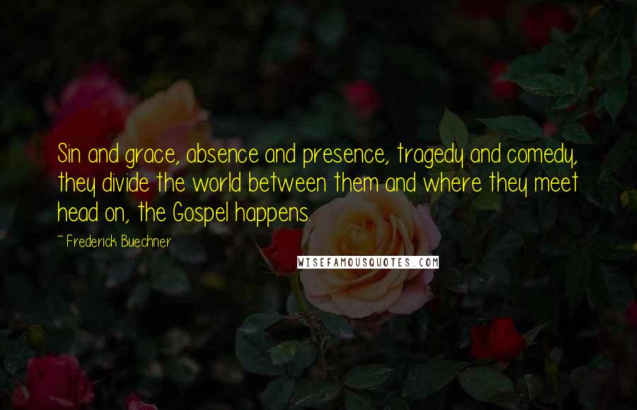 Frederick Buechner Quotes: Sin and grace, absence and presence, tragedy and comedy, they divide the world between them and where they meet head on, the Gospel happens.