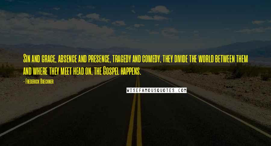 Frederick Buechner Quotes: Sin and grace, absence and presence, tragedy and comedy, they divide the world between them and where they meet head on, the Gospel happens.