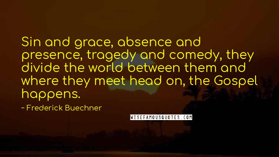 Frederick Buechner Quotes: Sin and grace, absence and presence, tragedy and comedy, they divide the world between them and where they meet head on, the Gospel happens.