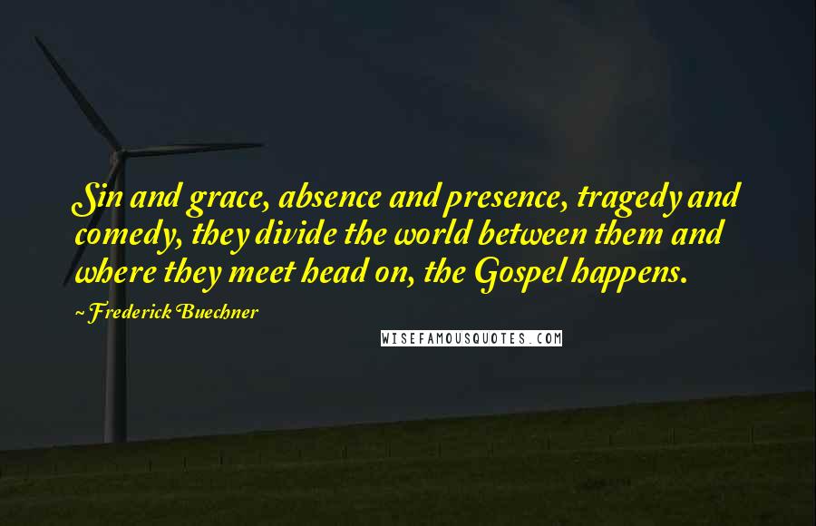 Frederick Buechner Quotes: Sin and grace, absence and presence, tragedy and comedy, they divide the world between them and where they meet head on, the Gospel happens.