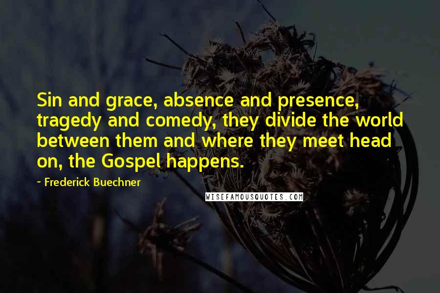 Frederick Buechner Quotes: Sin and grace, absence and presence, tragedy and comedy, they divide the world between them and where they meet head on, the Gospel happens.