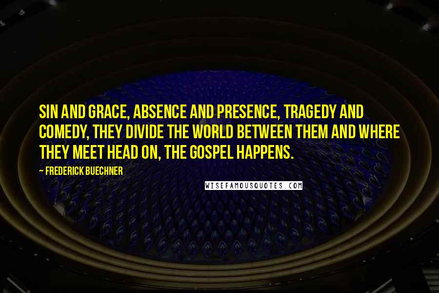 Frederick Buechner Quotes: Sin and grace, absence and presence, tragedy and comedy, they divide the world between them and where they meet head on, the Gospel happens.