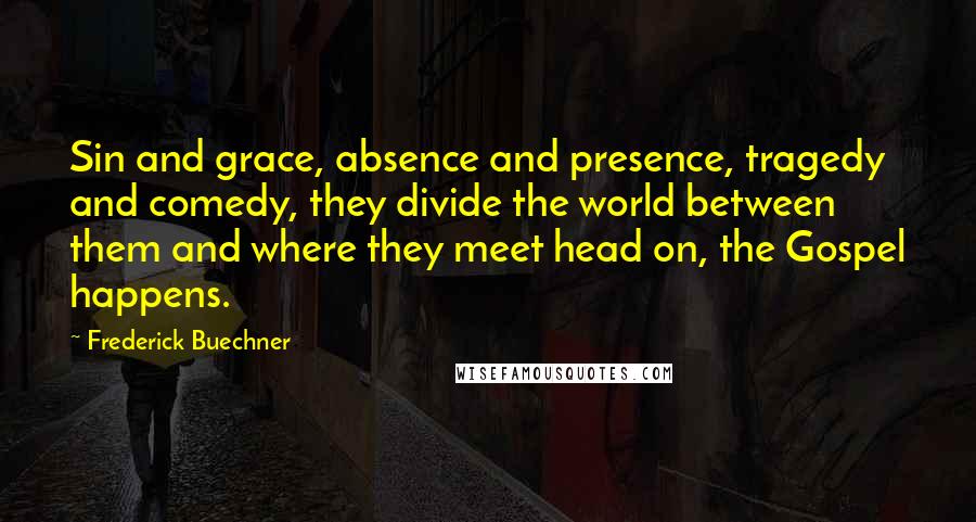 Frederick Buechner Quotes: Sin and grace, absence and presence, tragedy and comedy, they divide the world between them and where they meet head on, the Gospel happens.