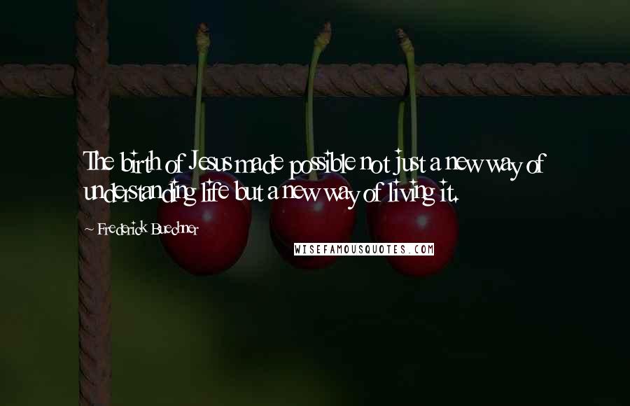 Frederick Buechner Quotes: The birth of Jesus made possible not just a new way of understanding life but a new way of living it.