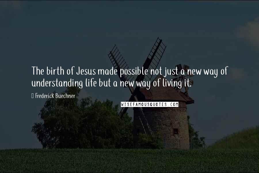 Frederick Buechner Quotes: The birth of Jesus made possible not just a new way of understanding life but a new way of living it.