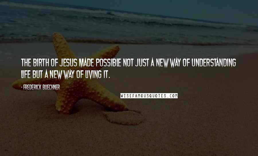 Frederick Buechner Quotes: The birth of Jesus made possible not just a new way of understanding life but a new way of living it.