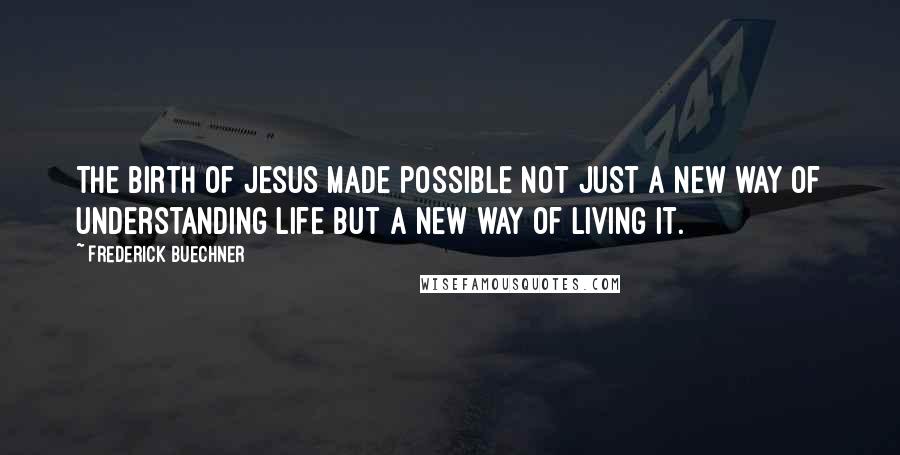 Frederick Buechner Quotes: The birth of Jesus made possible not just a new way of understanding life but a new way of living it.