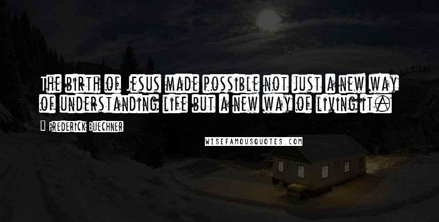 Frederick Buechner Quotes: The birth of Jesus made possible not just a new way of understanding life but a new way of living it.