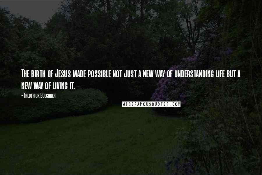 Frederick Buechner Quotes: The birth of Jesus made possible not just a new way of understanding life but a new way of living it.