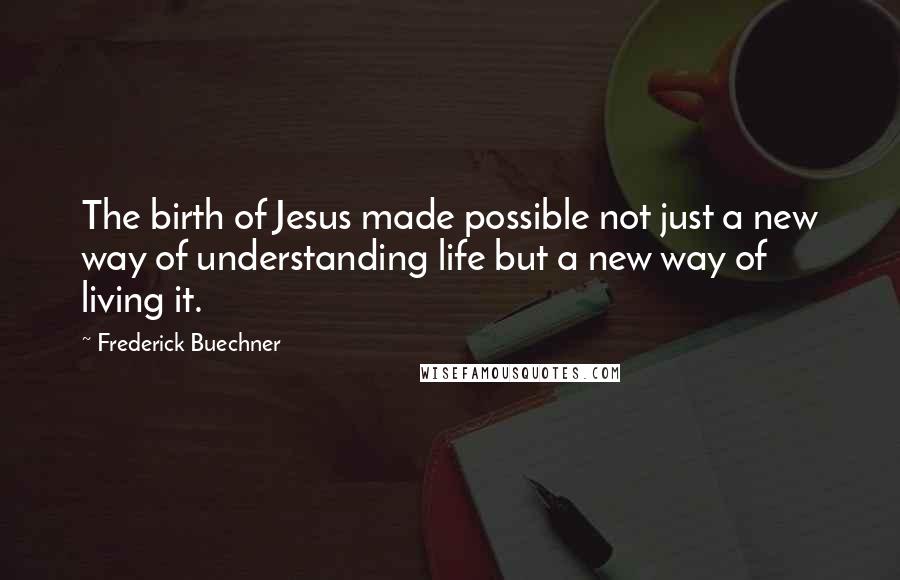 Frederick Buechner Quotes: The birth of Jesus made possible not just a new way of understanding life but a new way of living it.