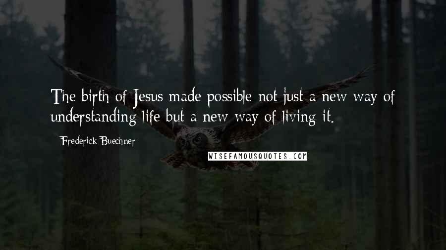 Frederick Buechner Quotes: The birth of Jesus made possible not just a new way of understanding life but a new way of living it.