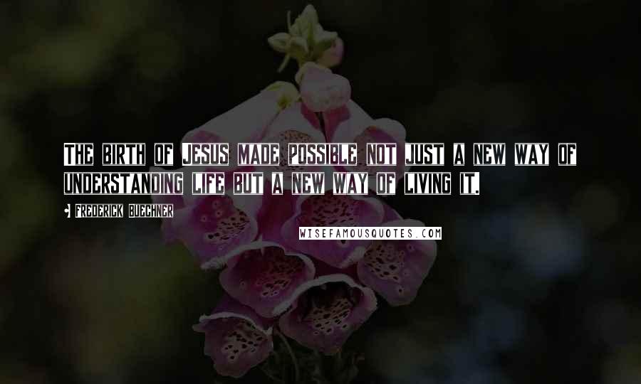 Frederick Buechner Quotes: The birth of Jesus made possible not just a new way of understanding life but a new way of living it.