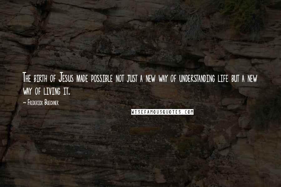 Frederick Buechner Quotes: The birth of Jesus made possible not just a new way of understanding life but a new way of living it.