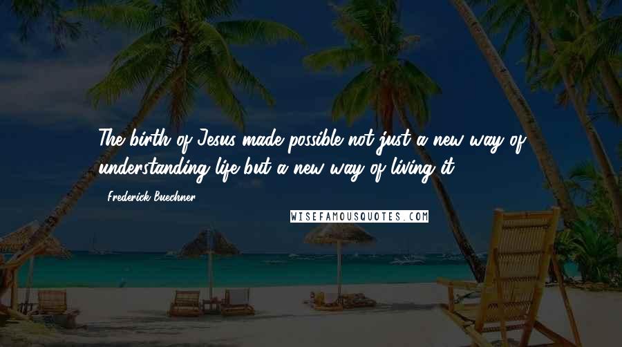 Frederick Buechner Quotes: The birth of Jesus made possible not just a new way of understanding life but a new way of living it.