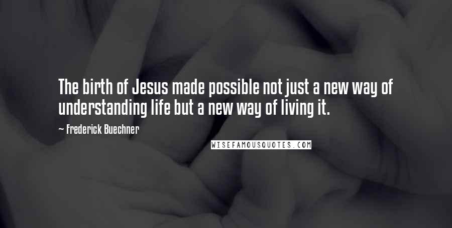 Frederick Buechner Quotes: The birth of Jesus made possible not just a new way of understanding life but a new way of living it.