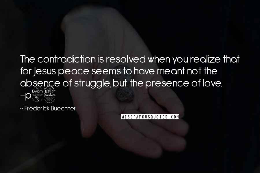 Frederick Buechner Quotes: The contradiction is resolved when you realize that for Jesus peace seems to have meant not the absence of struggle, but the presence of love. -p83
