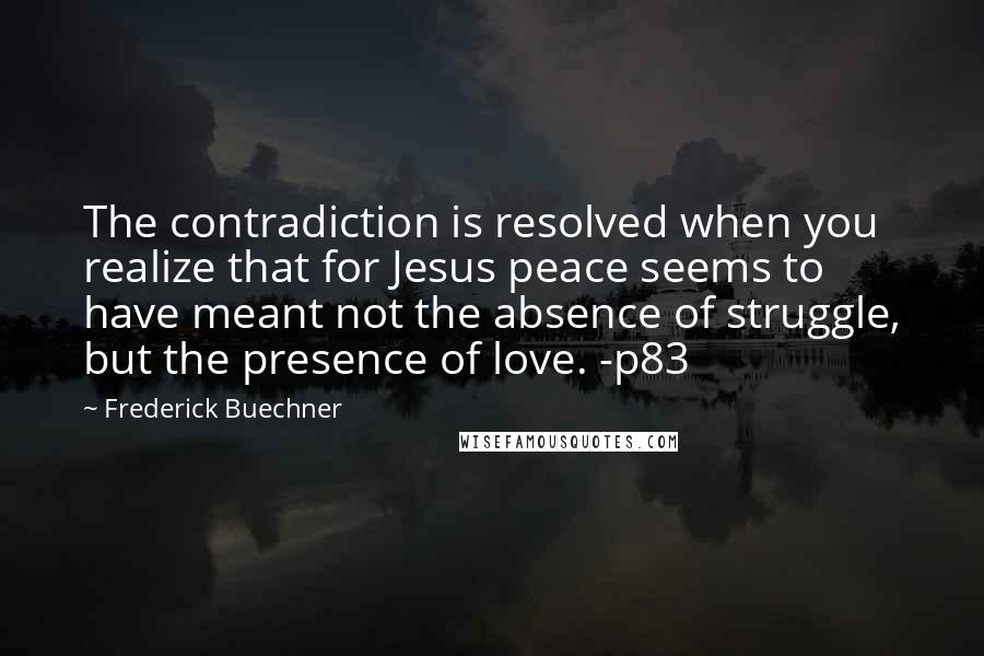 Frederick Buechner Quotes: The contradiction is resolved when you realize that for Jesus peace seems to have meant not the absence of struggle, but the presence of love. -p83