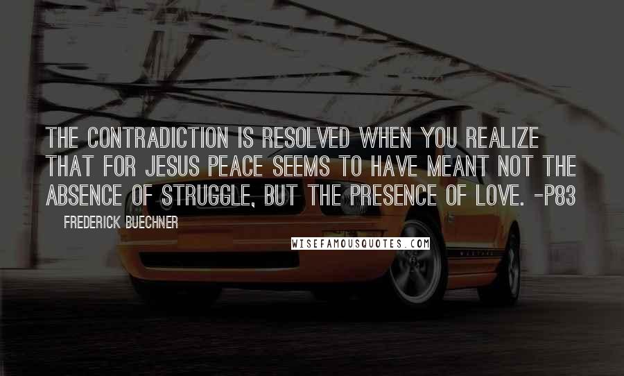 Frederick Buechner Quotes: The contradiction is resolved when you realize that for Jesus peace seems to have meant not the absence of struggle, but the presence of love. -p83