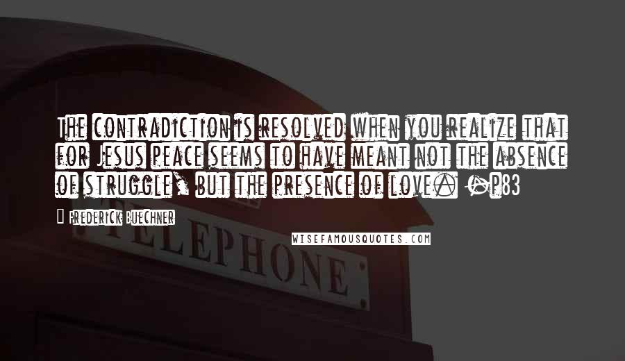 Frederick Buechner Quotes: The contradiction is resolved when you realize that for Jesus peace seems to have meant not the absence of struggle, but the presence of love. -p83