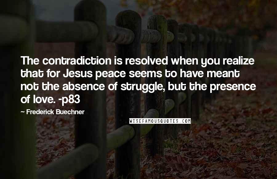 Frederick Buechner Quotes: The contradiction is resolved when you realize that for Jesus peace seems to have meant not the absence of struggle, but the presence of love. -p83