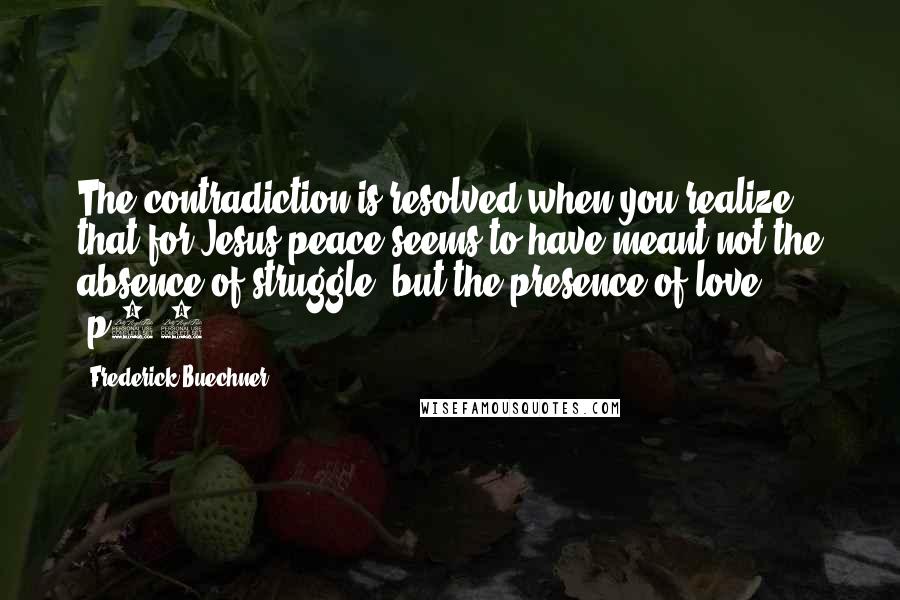 Frederick Buechner Quotes: The contradiction is resolved when you realize that for Jesus peace seems to have meant not the absence of struggle, but the presence of love. -p83