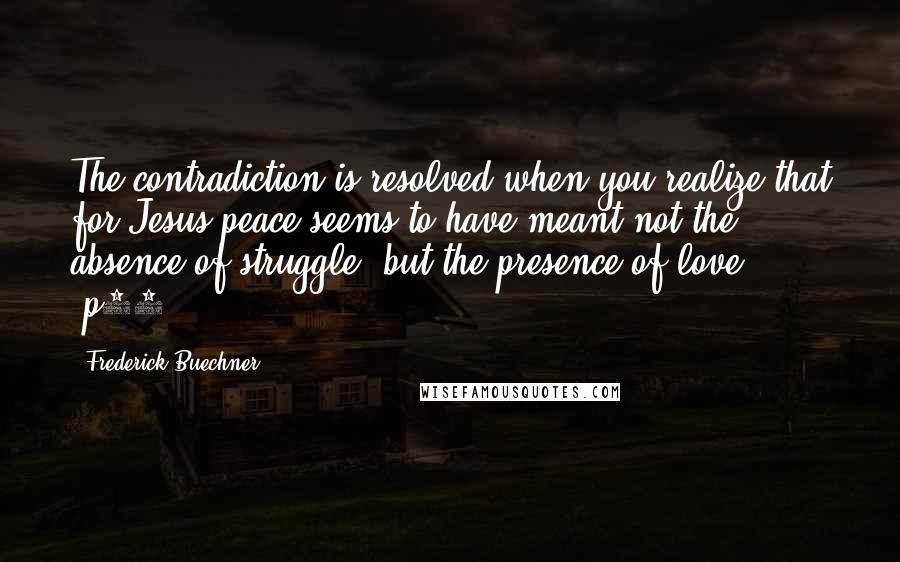 Frederick Buechner Quotes: The contradiction is resolved when you realize that for Jesus peace seems to have meant not the absence of struggle, but the presence of love. -p83