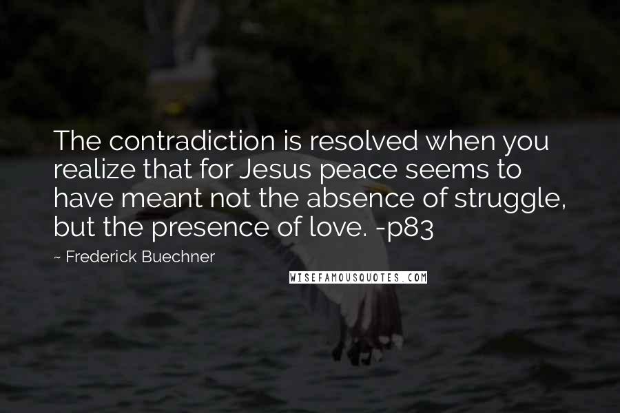 Frederick Buechner Quotes: The contradiction is resolved when you realize that for Jesus peace seems to have meant not the absence of struggle, but the presence of love. -p83
