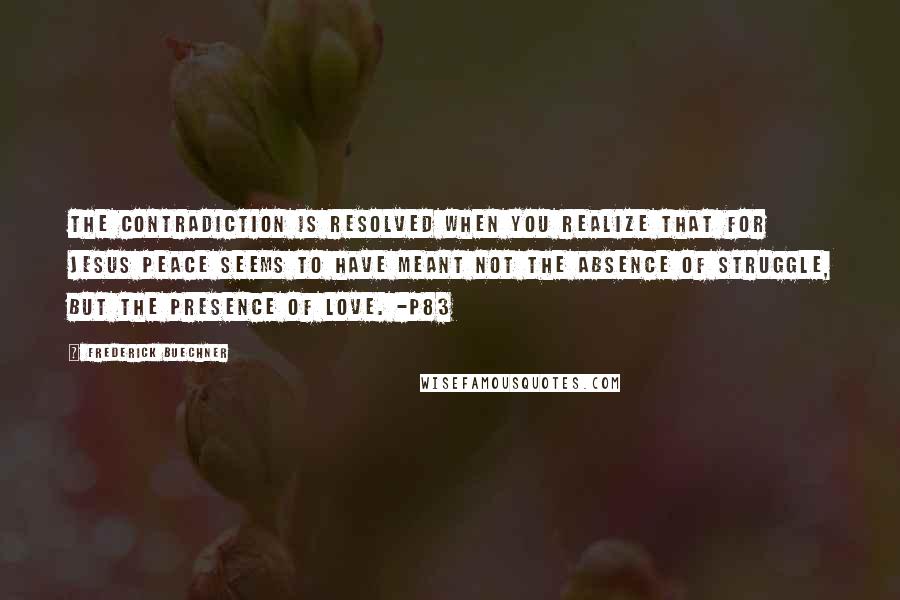 Frederick Buechner Quotes: The contradiction is resolved when you realize that for Jesus peace seems to have meant not the absence of struggle, but the presence of love. -p83
