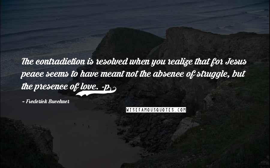 Frederick Buechner Quotes: The contradiction is resolved when you realize that for Jesus peace seems to have meant not the absence of struggle, but the presence of love. -p83