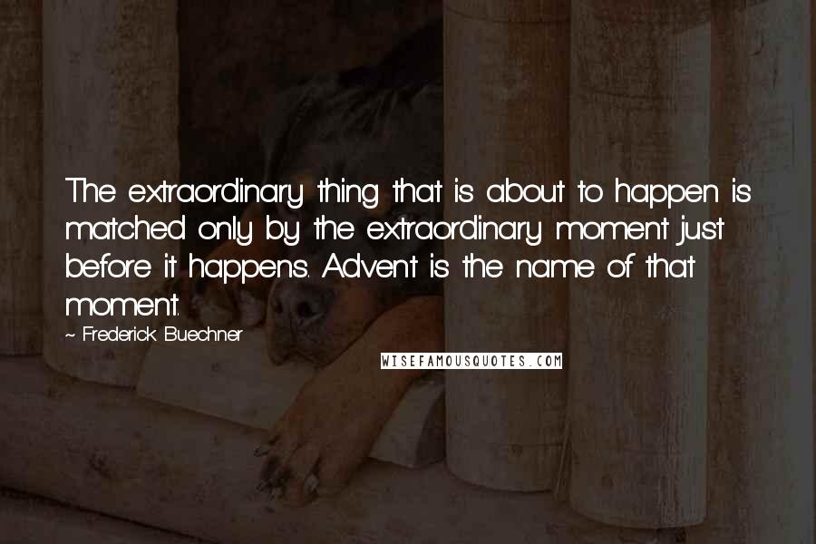 Frederick Buechner Quotes: The extraordinary thing that is about to happen is matched only by the extraordinary moment just before it happens. Advent is the name of that moment.