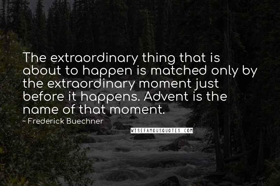 Frederick Buechner Quotes: The extraordinary thing that is about to happen is matched only by the extraordinary moment just before it happens. Advent is the name of that moment.