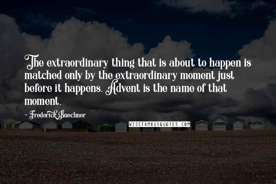 Frederick Buechner Quotes: The extraordinary thing that is about to happen is matched only by the extraordinary moment just before it happens. Advent is the name of that moment.