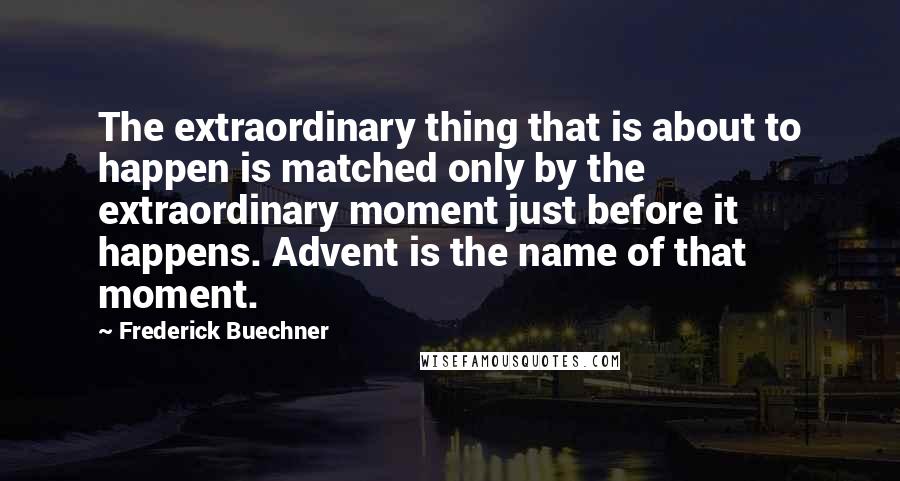 Frederick Buechner Quotes: The extraordinary thing that is about to happen is matched only by the extraordinary moment just before it happens. Advent is the name of that moment.