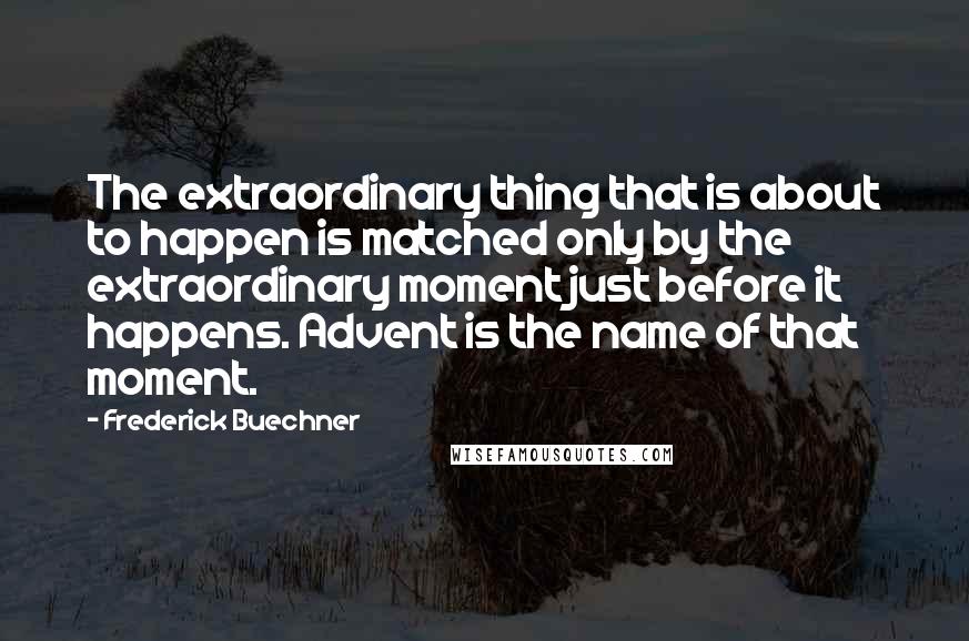 Frederick Buechner Quotes: The extraordinary thing that is about to happen is matched only by the extraordinary moment just before it happens. Advent is the name of that moment.