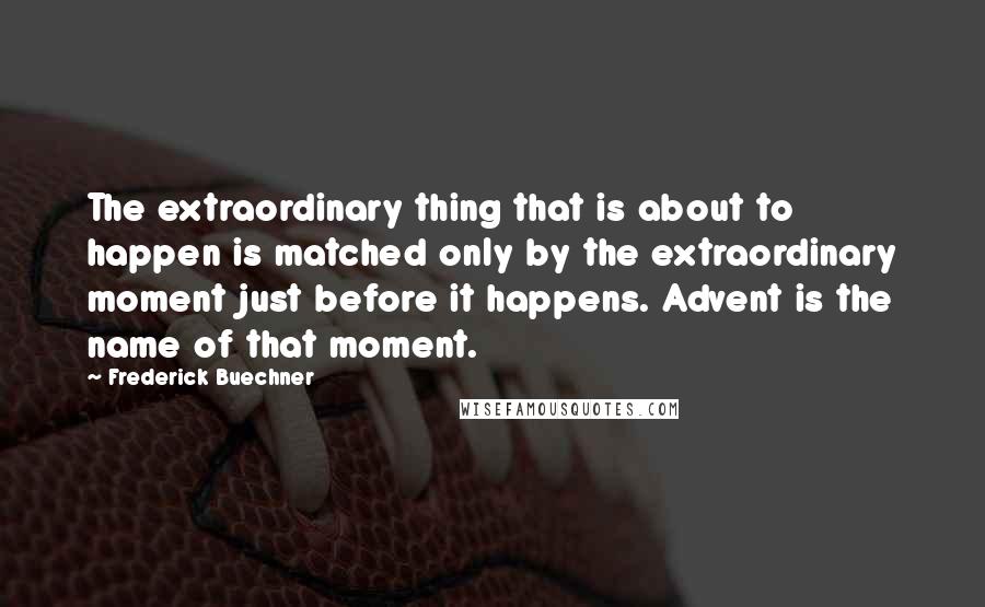 Frederick Buechner Quotes: The extraordinary thing that is about to happen is matched only by the extraordinary moment just before it happens. Advent is the name of that moment.