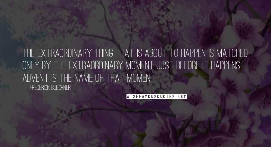 Frederick Buechner Quotes: The extraordinary thing that is about to happen is matched only by the extraordinary moment just before it happens. Advent is the name of that moment.