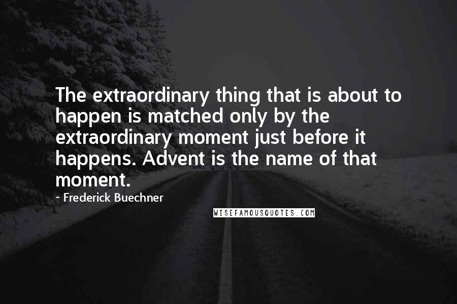 Frederick Buechner Quotes: The extraordinary thing that is about to happen is matched only by the extraordinary moment just before it happens. Advent is the name of that moment.