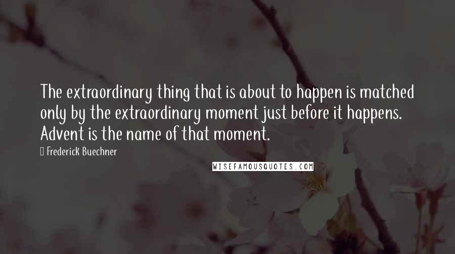 Frederick Buechner Quotes: The extraordinary thing that is about to happen is matched only by the extraordinary moment just before it happens. Advent is the name of that moment.