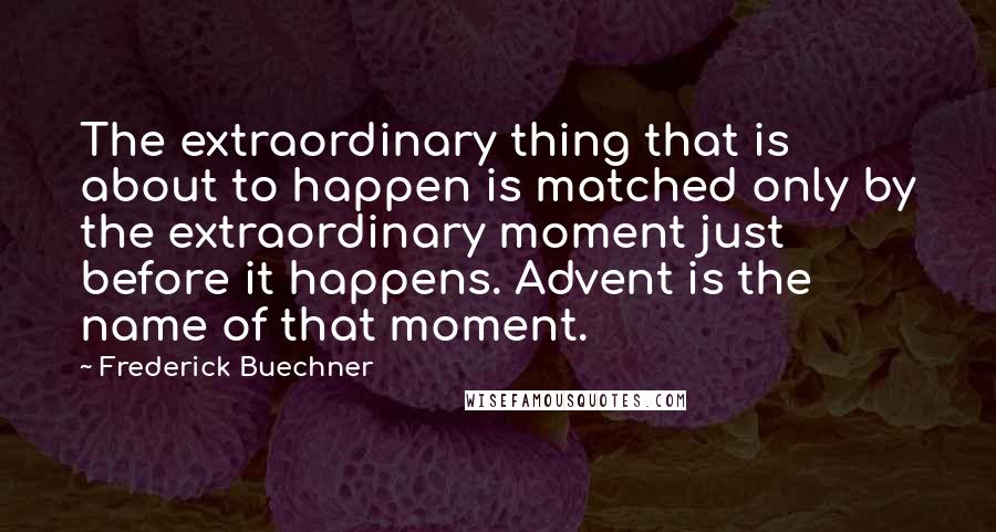Frederick Buechner Quotes: The extraordinary thing that is about to happen is matched only by the extraordinary moment just before it happens. Advent is the name of that moment.