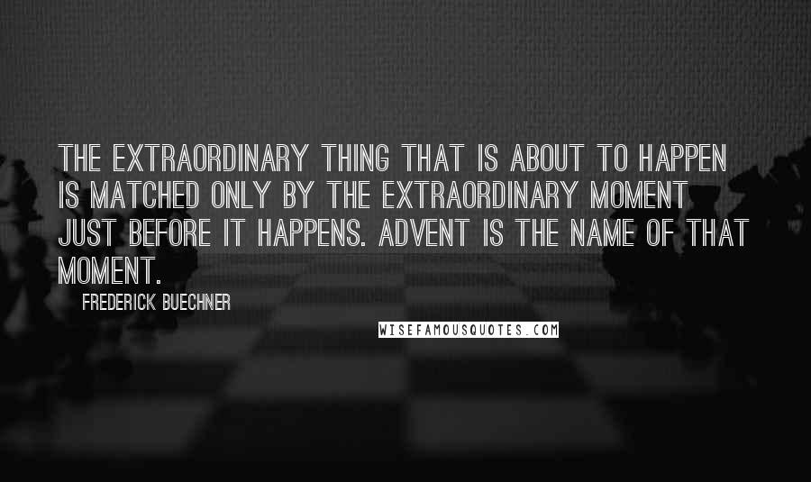 Frederick Buechner Quotes: The extraordinary thing that is about to happen is matched only by the extraordinary moment just before it happens. Advent is the name of that moment.