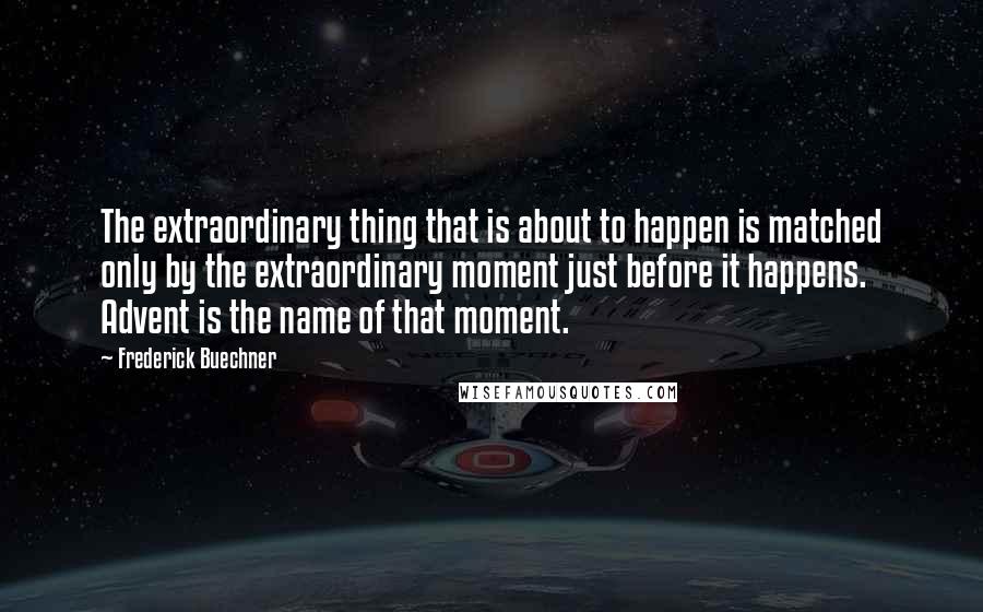 Frederick Buechner Quotes: The extraordinary thing that is about to happen is matched only by the extraordinary moment just before it happens. Advent is the name of that moment.