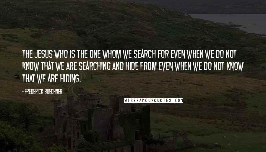 Frederick Buechner Quotes: The Jesus who is the one whom we search for even when we do not know that we are searching and hide from even when we do not know that we are hiding.