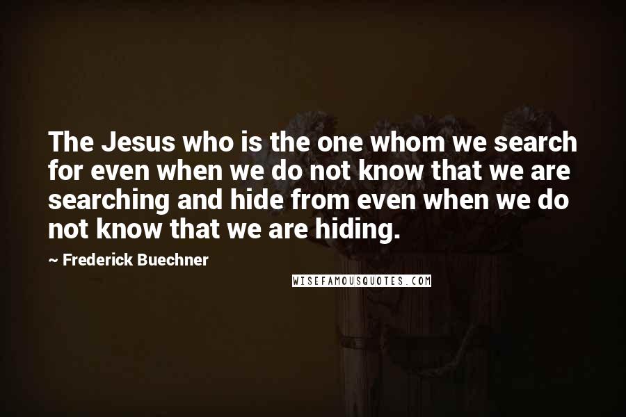 Frederick Buechner Quotes: The Jesus who is the one whom we search for even when we do not know that we are searching and hide from even when we do not know that we are hiding.