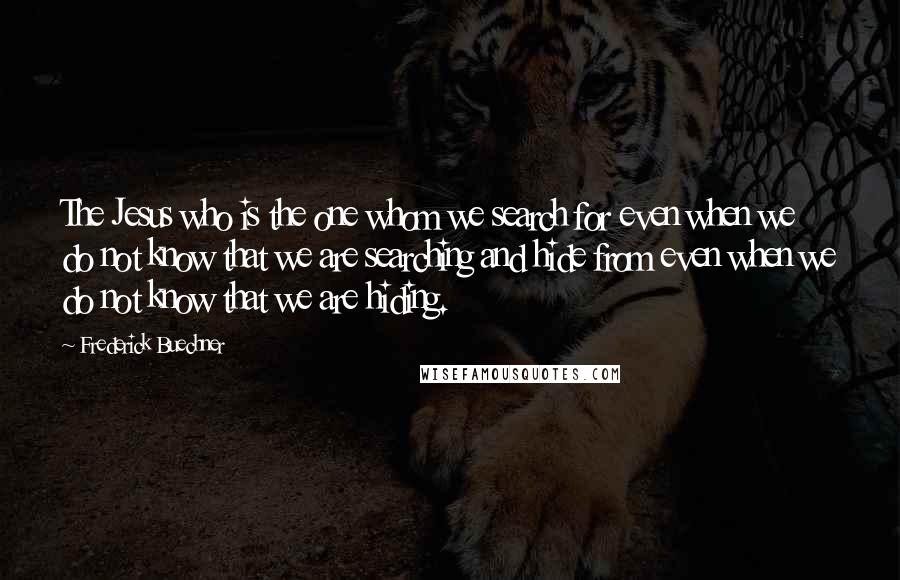 Frederick Buechner Quotes: The Jesus who is the one whom we search for even when we do not know that we are searching and hide from even when we do not know that we are hiding.