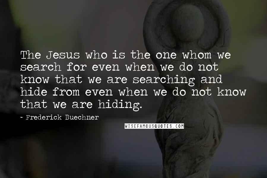 Frederick Buechner Quotes: The Jesus who is the one whom we search for even when we do not know that we are searching and hide from even when we do not know that we are hiding.