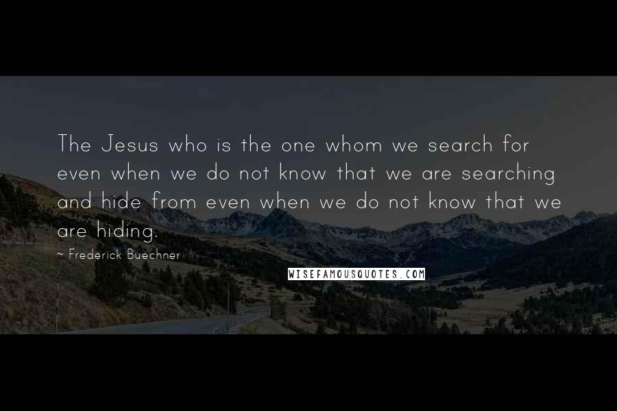 Frederick Buechner Quotes: The Jesus who is the one whom we search for even when we do not know that we are searching and hide from even when we do not know that we are hiding.