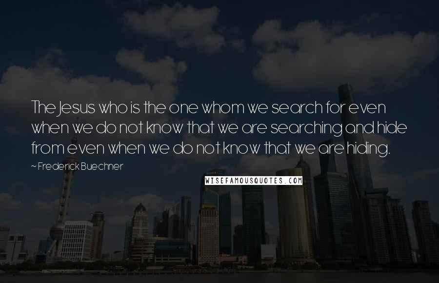 Frederick Buechner Quotes: The Jesus who is the one whom we search for even when we do not know that we are searching and hide from even when we do not know that we are hiding.