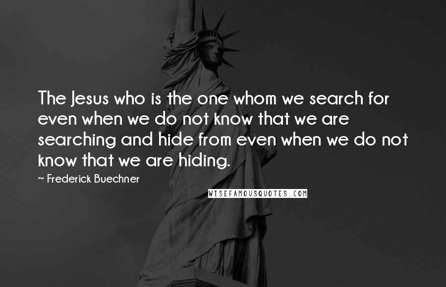 Frederick Buechner Quotes: The Jesus who is the one whom we search for even when we do not know that we are searching and hide from even when we do not know that we are hiding.