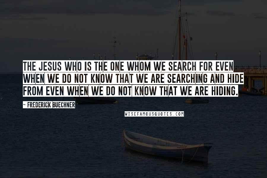 Frederick Buechner Quotes: The Jesus who is the one whom we search for even when we do not know that we are searching and hide from even when we do not know that we are hiding.